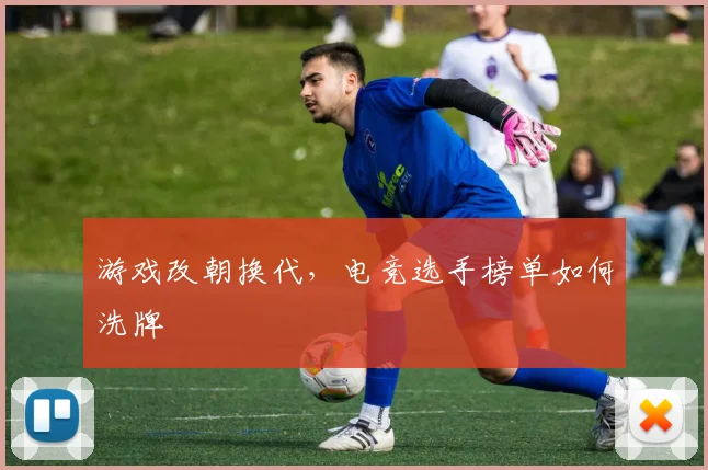 游戏改朝换代，电竞选手榜单如何洗牌