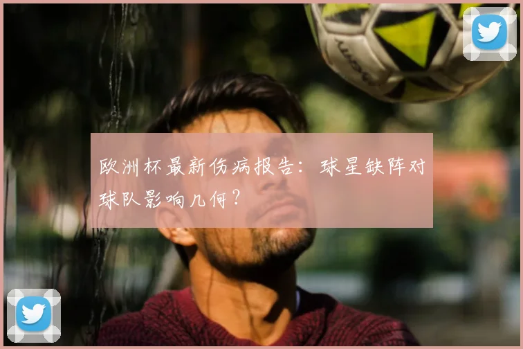 欧洲杯最新伤病报告：球星缺阵对球队影响几何？