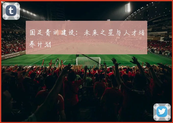 国足青训建设：未来之星与人才培养计划