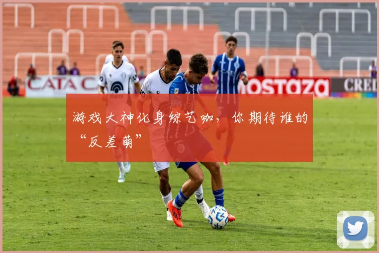 游戏大神化身综艺咖，你期待谁的“反差萌”